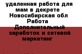 удаленная работа для мам в декрете - Новосибирская обл. Работа » Дополнительный заработок и сетевой маркетинг   